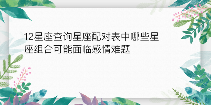 12星座查询星座配对表中哪些星座组合可能面临感情难题