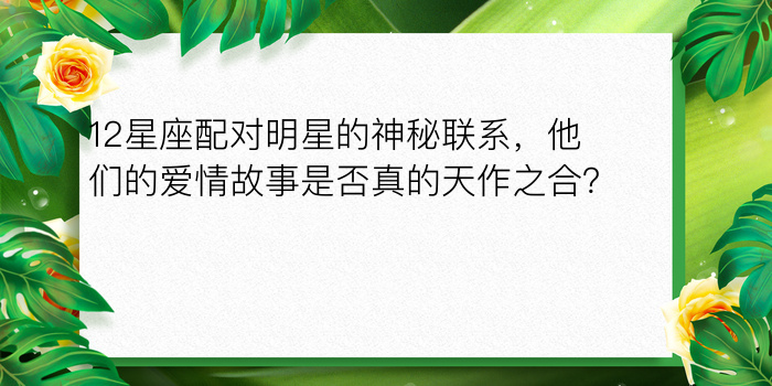 12星座配对明星的神秘联系，他们的爱情故事是否真的天作之合？