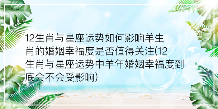 12生肖与星座运势如何影响羊生肖的婚姻幸福度是否值得关注(12生肖与星座运势中羊年婚姻幸福度到底会不会受影响)