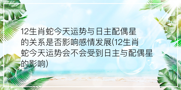 12生肖蛇今天运势与日主配偶星的关系是否影响感情发展(12生肖蛇今天运势会不会受到日主与配偶星的影响)