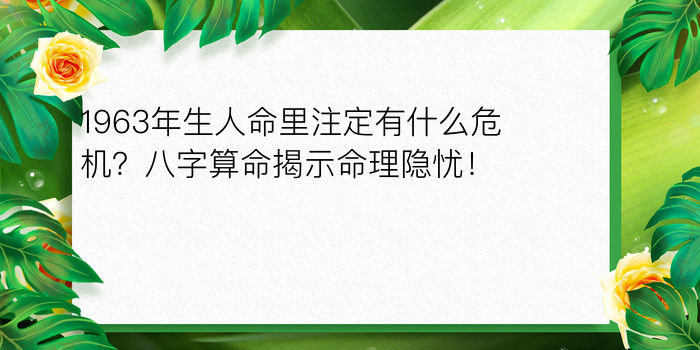 1963年生人命里注定有什么危机？八字算命揭示命理隐忧！