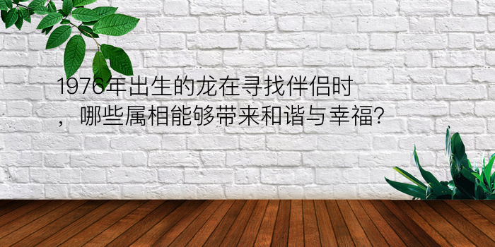 1976年出生的龙在寻找伴侣时，哪些属相能够带来和谐与幸福？