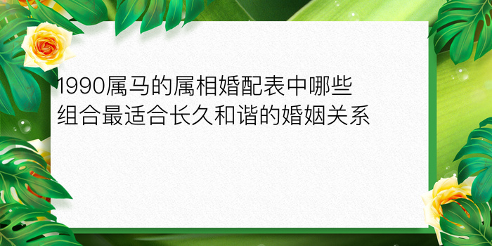 1990属马的属相婚配表中哪些组合最适合长久和谐的婚姻关系