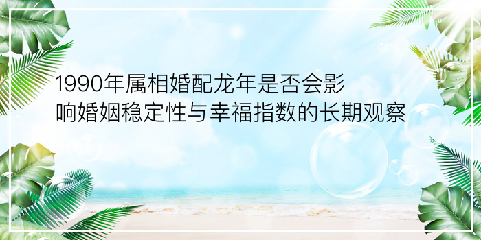 1990年属相婚配龙年是否会影响婚姻稳定性与幸福指数的长期观察