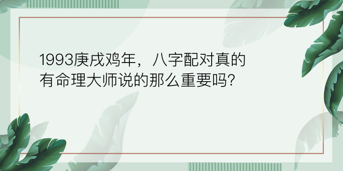 1993庚戌鸡年，八字配对真的有命理大师说的那么重要吗？