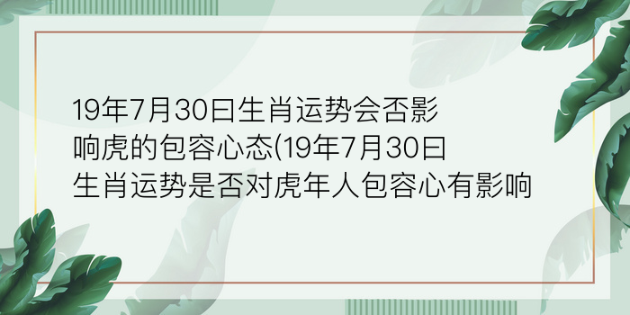 19年7月30曰生肖运势会否影响虎的包容心态(19年7月30曰生肖运势是否对虎年人包容心有影响)