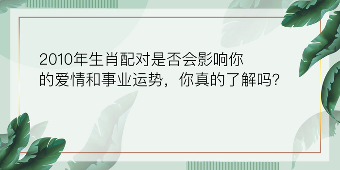 2010年生肖配对是否会影响你的爱情和事业运势，你真的了解吗？