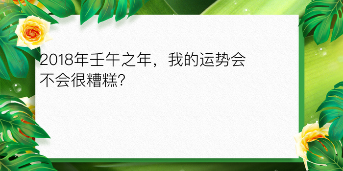 2018年壬午之年，我的运势会不会很糟糕？