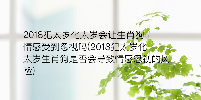 2018犯太岁化太岁会让生肖狗情感受到忽视吗(2018犯太岁化太岁生肖狗是否会导致情感忽视的风险)