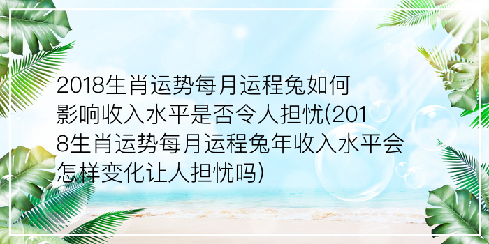 2018生肖运势每月运程兔如何影响收入水平是否令人担忧(2018生肖运势每月运程兔年收入水平会怎样变化让人担忧吗)