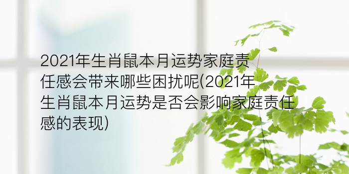 2021年生肖鼠本月运势家庭责任感会带来哪些困扰呢(2021年生肖鼠本月运势是否会影响家庭责任感的表现)