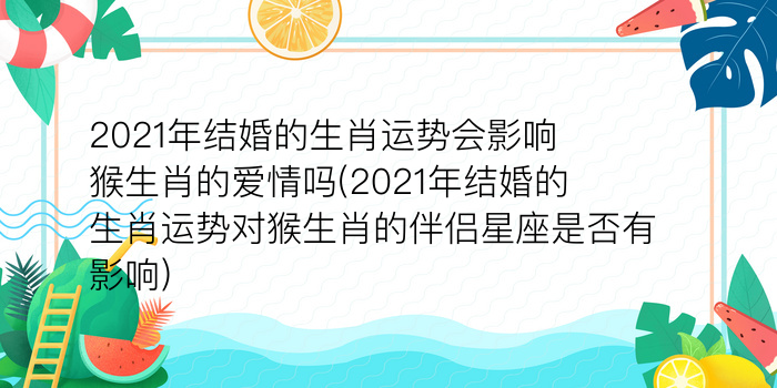 2021年结婚的生肖运势会影响猴生肖的爱情吗(2021年结婚的生肖运势对猴生肖的伴侣星座是否有影响)