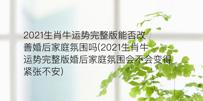 2021生肖牛运势完整版能否改善婚后家庭氛围吗(2021生肖牛运势完整版婚后家庭氛围会不会变得紧张不安)