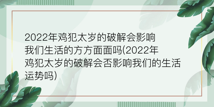 2022年鸡犯太岁的破解会影响我们生活的方方面面吗(2022年鸡犯太岁的破解会否影响我们的生活运势吗)