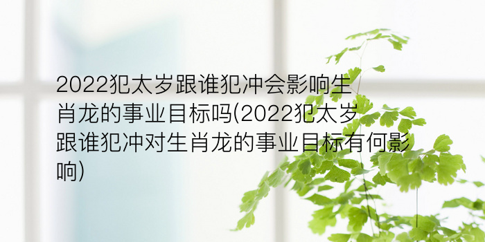 2022犯太岁跟谁犯冲会影响生肖龙的事业目标吗(2022犯太岁跟谁犯冲对生肖龙的事业目标有何影响)