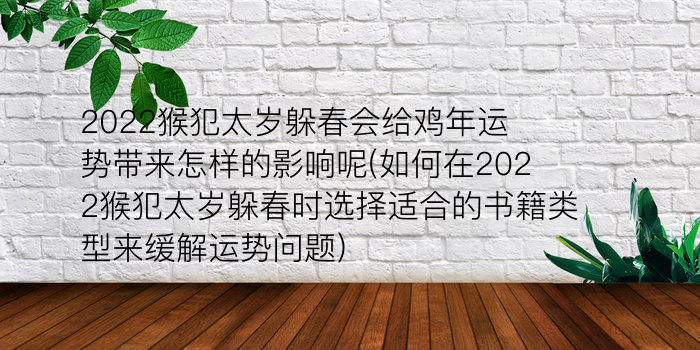 2022猴犯太岁躲春会给鸡年运势带来怎样的影响呢(如何在2022猴犯太岁躲春时选择适合的书籍类型来缓解运势问题)