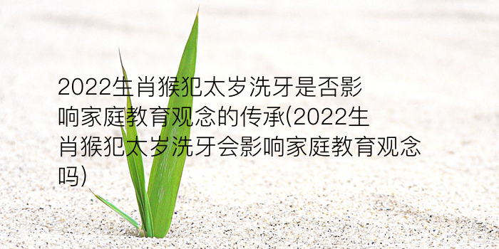 2022生肖猴犯太岁洗牙是否影响家庭教育观念的传承(2022生肖猴犯太岁洗牙会影响家庭教育观念吗)