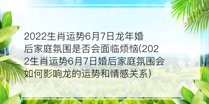 2022生肖运势6月7日龙年婚后家庭氛围是否会面临烦恼(2022生肖运势6月7日婚后家庭氛围会如何影响龙的运势和情感关系)