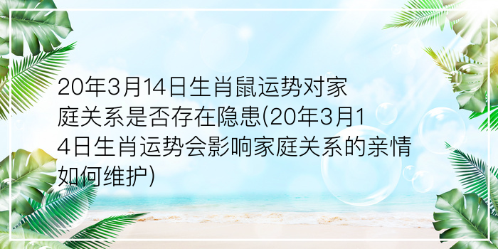 20年3月14日生肖鼠运势对家庭关系是否存在隐患(20年3月14日生肖运势会影响家庭关系的亲情如何维护)