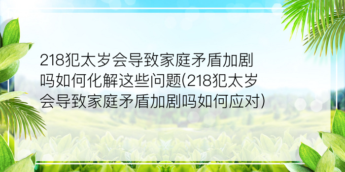 218犯太岁会导致家庭矛盾加剧吗如何化解这些问题(218犯太岁会导致家庭矛盾加剧吗如何应对)