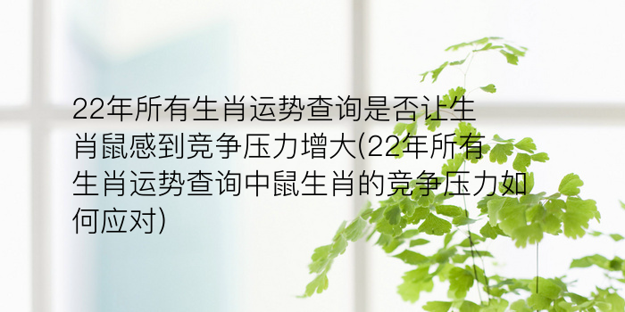 22年所有生肖运势查询是否让生肖鼠感到竞争压力增大(22年所有生肖运势查询中鼠生肖的竞争压力如何应对)