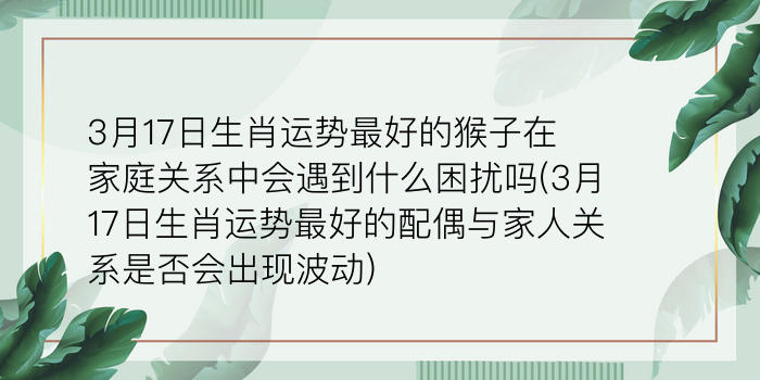 3月17日生肖运势最好的猴子在家庭关系中会遇到什么困扰吗(3月17日生肖运势最好的配偶与家人关系是否会出现波动)