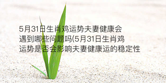 5月31日生肖鸡运势夫妻健康会遇到哪些问题吗(5月31日生肖鸡运势是否会影响夫妻健康运的稳定性)