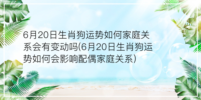 6月20日生肖狗运势如何家庭关系会有变动吗(6月20日生肖狗运势如何会影响配偶家庭关系)