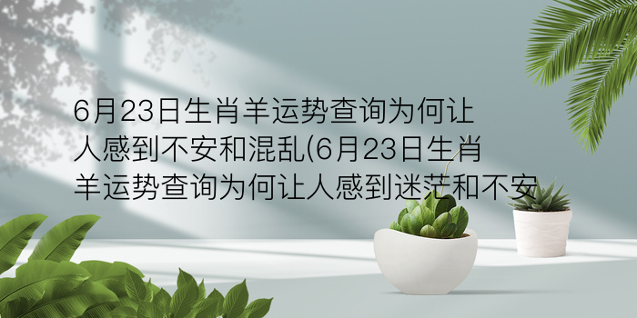 6月23日生肖羊运势查询为何让人感到不安和混乱(6月23日生肖羊运势查询为何让人感到迷茫和不安)