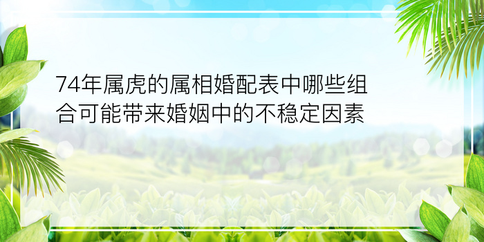 74年属虎的属相婚配表中哪些组合可能带来婚姻中的不稳定因素