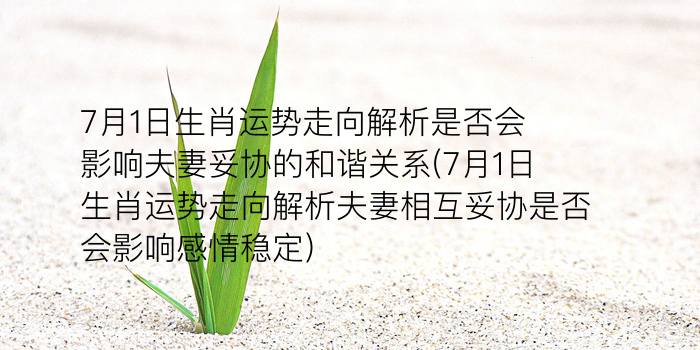 7月1日生肖运势走向解析是否会影响夫妻妥协的和谐关系(7月1日生肖运势走向解析夫妻相互妥协是否会影响感情稳定)