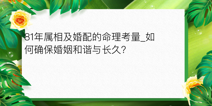 81年属相及婚配的命理考量_如何确保婚姻和谐与长久？