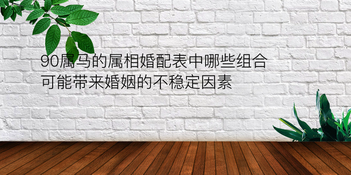 90属马的属相婚配表中哪些组合可能带来婚姻的不稳定因素