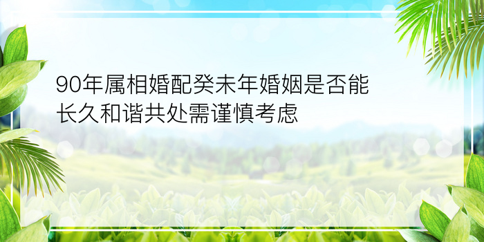 90年属相婚配癸未年婚姻是否能长久和谐共处需谨慎考虑