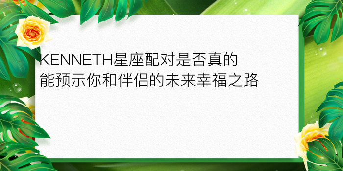 KENNETH星座配对是否真的能预示你和伴侣的未来幸福之路