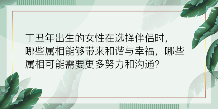 丁丑年出生的女性在选择伴侣时，哪些属相能够带来和谐与幸福，哪些属相可能需要更多努力和沟通？