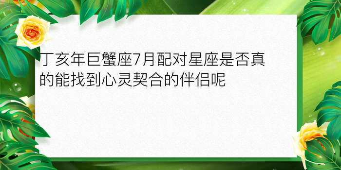 丁亥年巨蟹座7月配对星座是否真的能找到心灵契合的伴侣呢