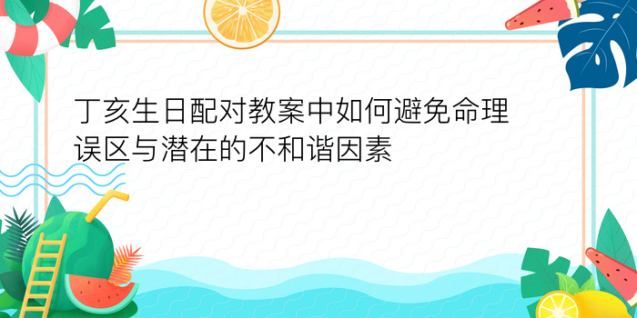 丁亥生日配对教案中如何避免命理误区与潜在的不和谐因素