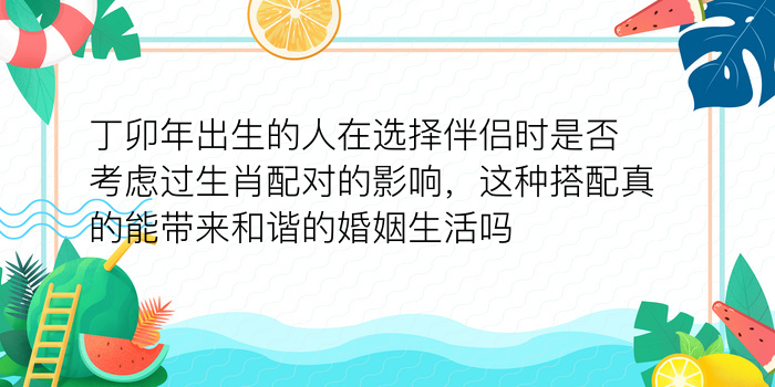 丁卯年出生的人在选择伴侣时是否考虑过生肖配对的影响，这种搭配真的能带来和谐的婚姻生活吗