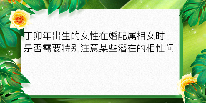 丁卯年出生的女性在婚配属相女时是否需要特别注意某些潜在的相性问题