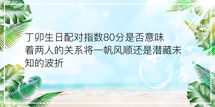 丁卯生日配对指数80分是否意味着两人的关系将一帆风顺还是潜藏未知的波折