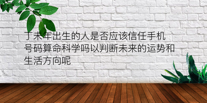 丁未年出生的人是否应该信任手机号码算命科学吗以判断未来的运势和生活方向呢