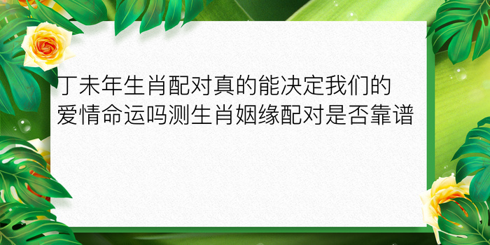 丁未年生肖配对真的能决定我们的爱情命运吗测生肖姻缘配对是否靠谱