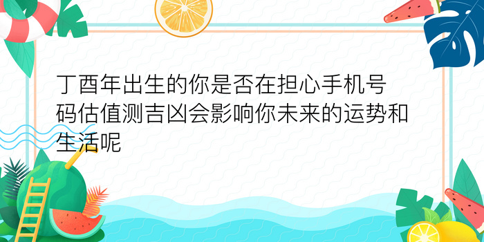 丁酉年出生的你是否在担心手机号码估值测吉凶会影响你未来的运势和生活呢