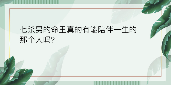 七杀男的命里真的有能陪伴一生的那个人吗？