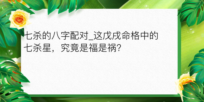 七杀的八字配对_这戊戌命格中的七杀星，究竟是福是祸？