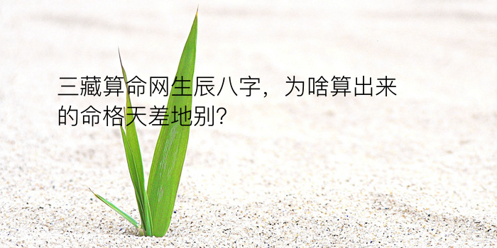 三藏算命网生辰八字，为啥算出来的命格天差地别？