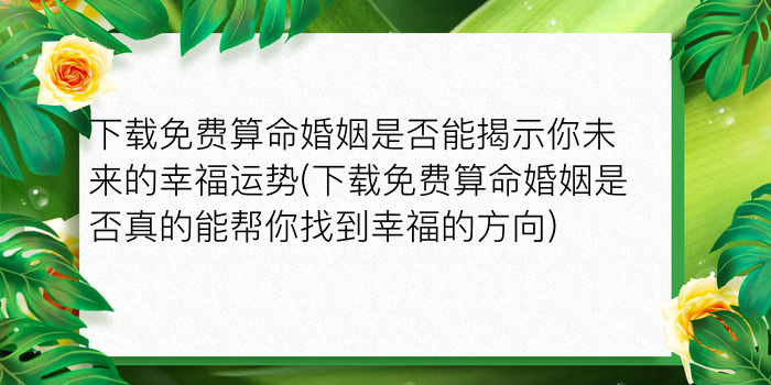 下载免费算命婚姻是否能揭示你未来的幸福运势(下载免费算命婚姻是否真的能帮你找到幸福的方向)