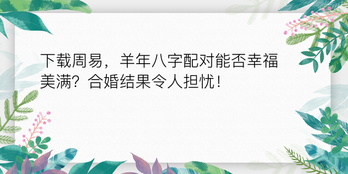 下载周易，羊年八字配对能否幸福美满？合婚结果令人担忧！