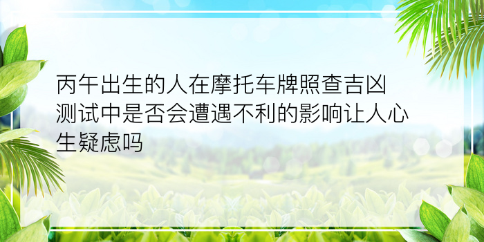 丙午出生的人在摩托车牌照查吉凶测试中是否会遭遇不利的影响让人心生疑虑吗